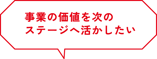 事業の価値を次のステージへ活かしたい