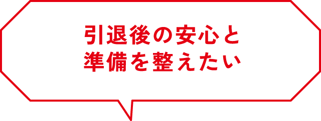引退後の安心と準備を整えたい
